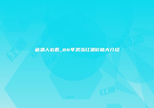 藏酒人必看_86年武当红酒价格大介绍