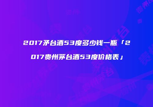2017矛台酒53度多少钱一瓶「2017贵州茅台酒53度价格表」