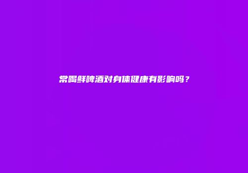 常喝鲜啤酒对身体健康有影响吗？