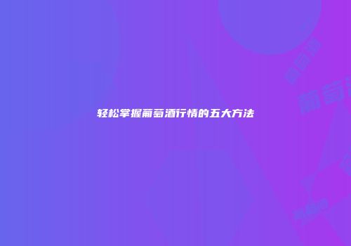 轻松掌握葡萄酒行情的五大方法