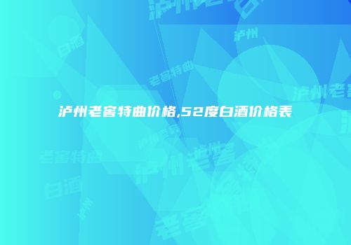 泸州老窖特曲价格,52度白酒价格表