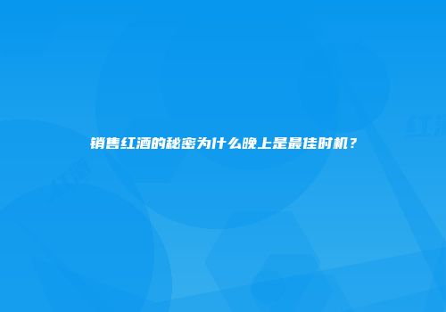 销售红酒的秘密为什么晚上是最佳时机？