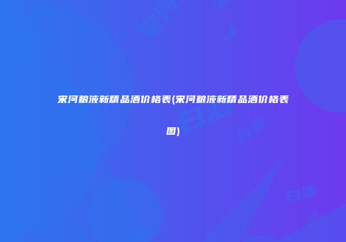 宋河粮液新精品酒价格表(宋河粮液新精品酒价格表图)