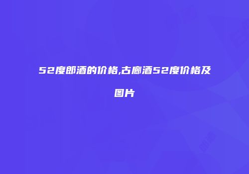 52度郎酒的价格,古廊酒52度价格及图片