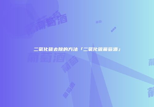 二氧化硫去除的方法「二氧化硫葡萄酒」