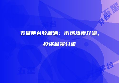 五星茅台收藏酒：市场热度升温，投资前景分析