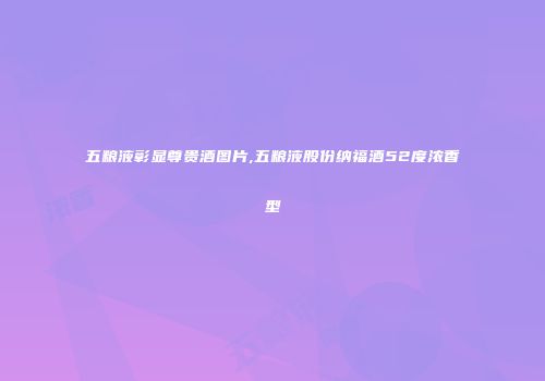 五粮液彰显尊贵酒图片,五粮液股份纳福酒52度浓香型