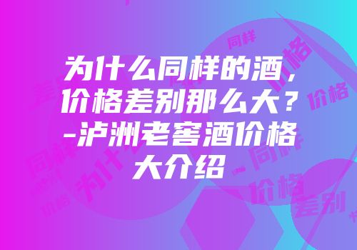 为什么同样的酒，价格差别那么大？-泸洲老窖酒价格大介绍