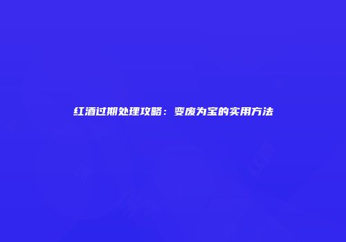 红酒过期处理攻略：变废为宝的实用方法