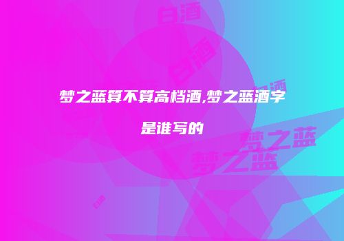 梦之蓝算不算高档酒,梦之蓝酒字是谁写的