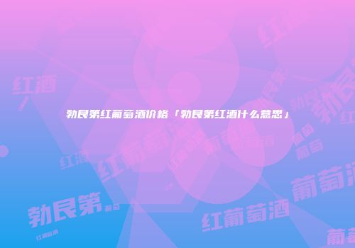 勃艮第红葡萄酒价格「勃艮第红酒什么意思」