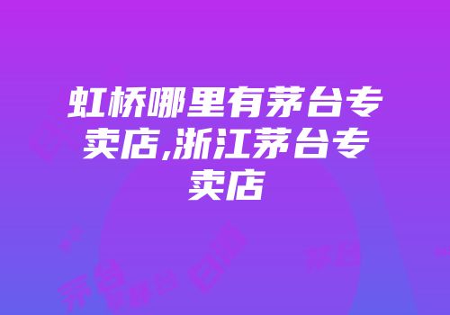 虹桥哪里有茅台专卖店,浙江茅台专卖店