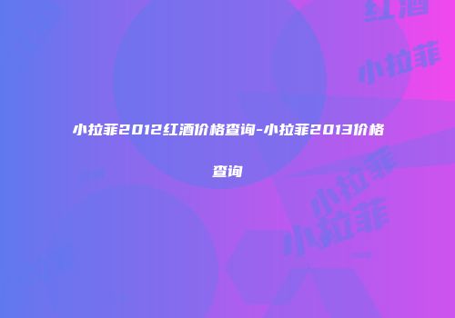 小拉菲2012红酒价格查询-小拉菲2013价格查询