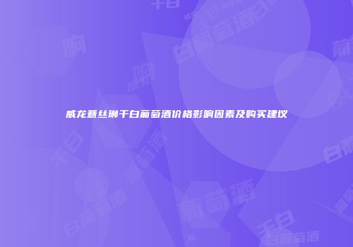 威龙薏丝琳干白葡萄酒价格影响因素及购买建议
