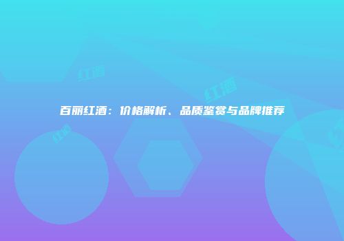百丽红酒：价格解析、品质鉴赏与品牌推荐