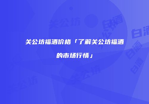 关公坊福酒价格「了解关公坊福酒的市场行情」
