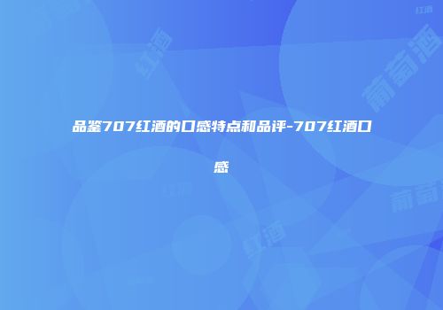 品鉴707红酒的口感特点和品评-707红酒口感