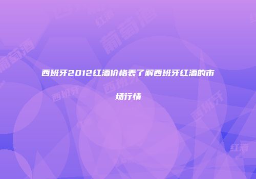 西班牙2012红酒价格表了解西班牙红酒的市场行情