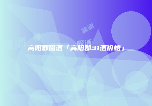 高阳郡酱酒「高阳郡31酒价格」