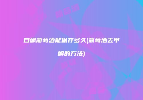 自酿葡萄酒能保存多久(葡萄酒去甲醇的方法)