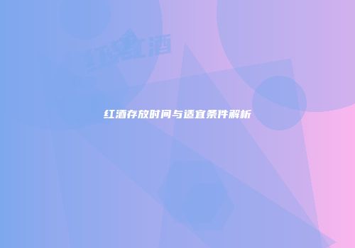 红酒存放时间与适宜条件解析