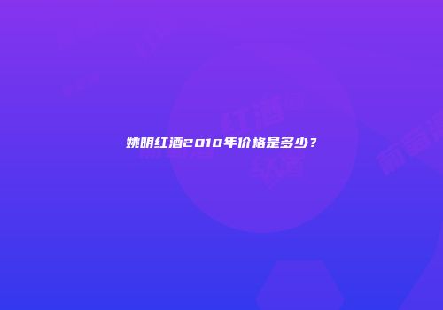 姚明红酒2010年价格是多少？