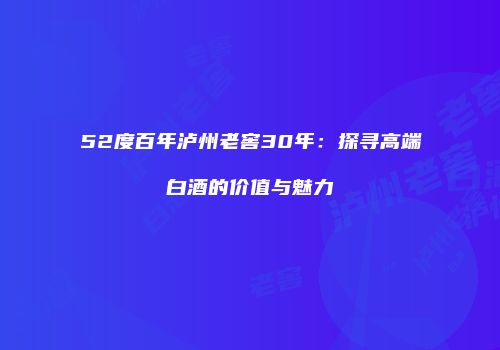 52度百年泸州老窖30年：探寻高端白酒的价值与魅力