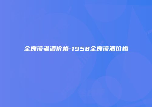 全良液老酒价格-1958全良液酒价格