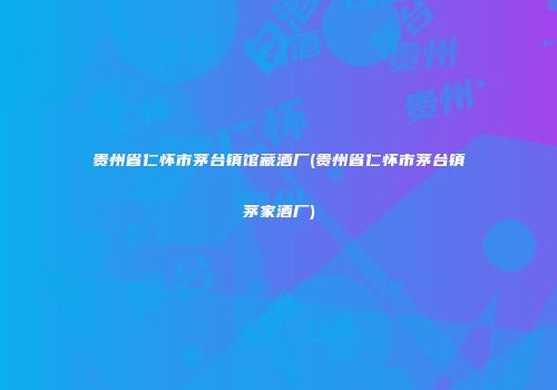贵州省仁怀市茅台镇馆藏酒厂(贵州省仁怀市茅台镇茅家酒厂)