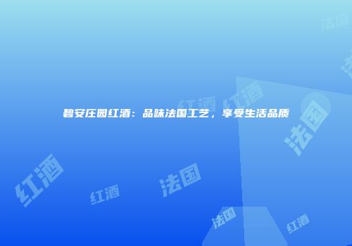 碧安庄园红酒：品味法国工艺，享受生活品质