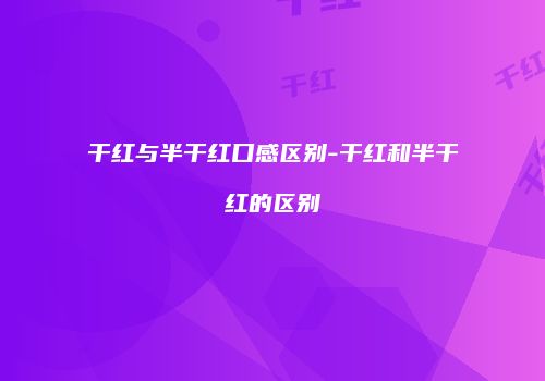 干红与半干红口感区别-干红和半干红的区别