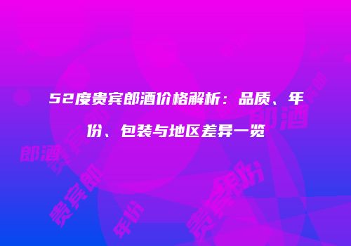 52度贵宾郎酒价格解析：品质、年份、包装与地区差异一览