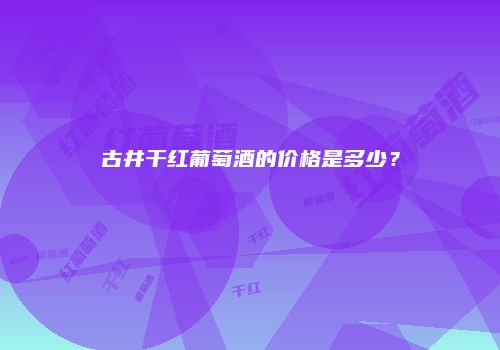 古井干红葡萄酒的价格是多少？