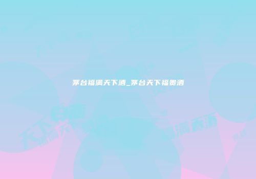 茅台福满天下酒_茅台天下福贵酒