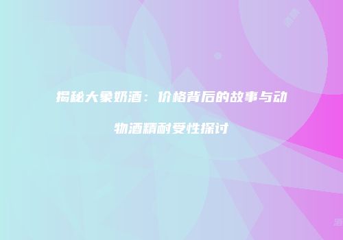 揭秘大象奶酒：价格背后的故事与动物酒精耐受性探讨