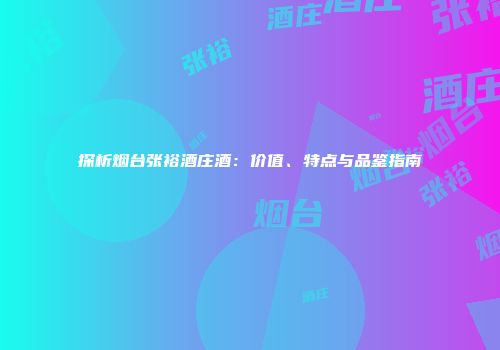探析烟台张裕酒庄酒：价值、特点与品鉴指南
