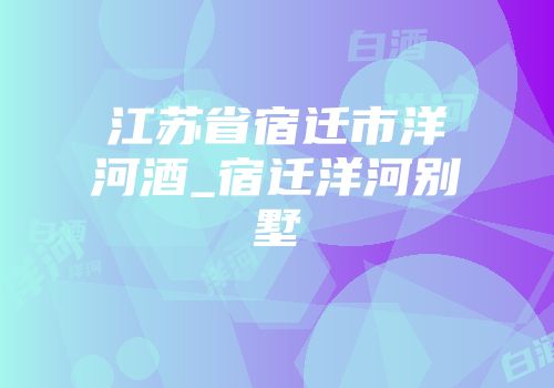 江苏省宿迁市洋河酒_宿迁洋河别墅