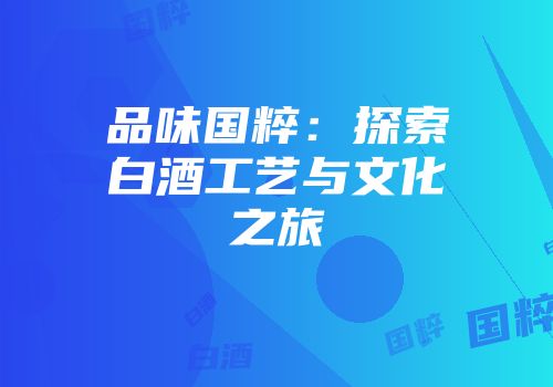 品味国粹：探索白酒工艺与文化之旅