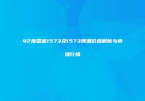 42度国窖1573及1573啤酒价格解析与市场行情