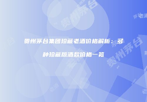 贵州茅台集团珍藏老酒价格解析：多种珍藏版酒款价格一览
