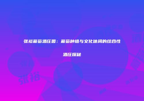 张裕葡萄酒庄园：葡萄种植与文化休闲的综合性酒庄探秘