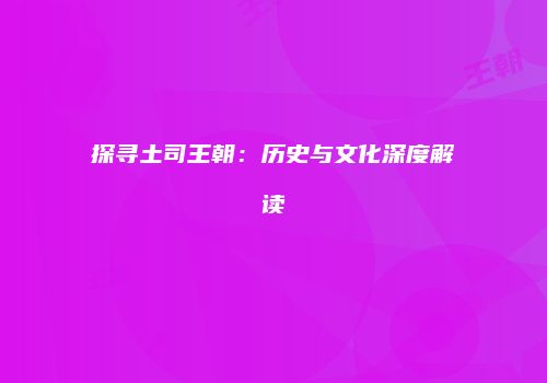 探寻土司王朝：历史与文化深度解读