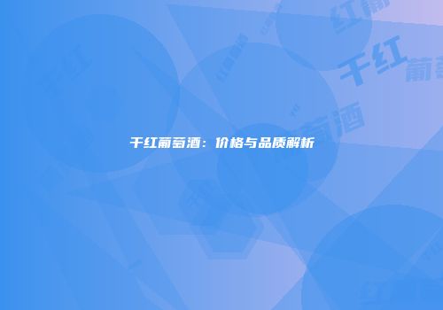 干红葡萄酒：价格与品质解析
