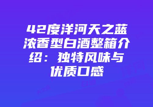 42度洋河天之蓝浓香型白酒整箱介绍：独特风味与优质口感