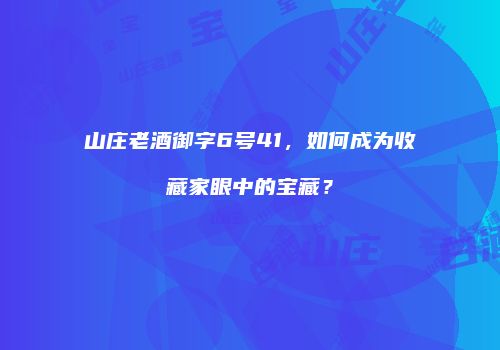 山庄老酒御字6号41，如何成为收藏家眼中的宝藏？