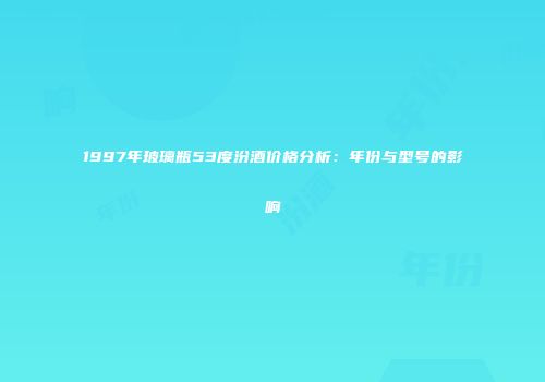 1997年玻璃瓶53度汾酒价格分析：年份与型号的影响