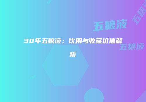 30年五粮液：饮用与收藏价值解析