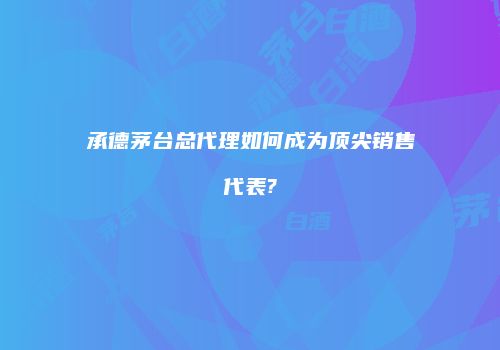 承德茅台总代理如何成为顶尖销售代表?
