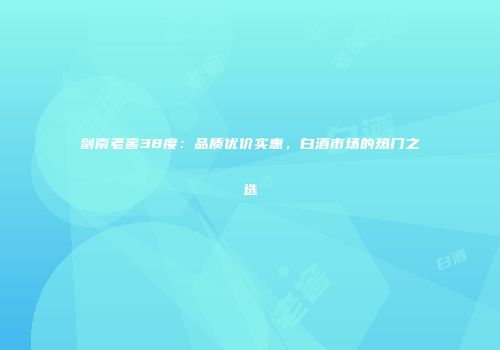 剑南老窖38度：品质优价实惠，白酒市场的热门之选