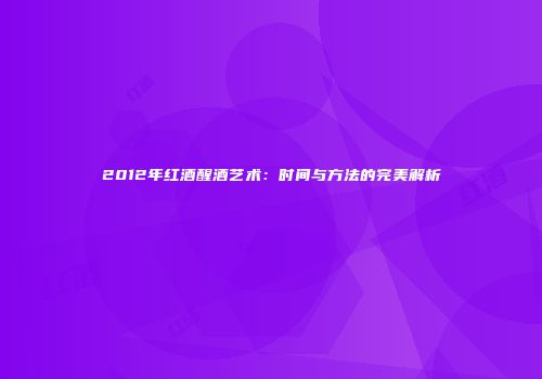 2012年红酒醒酒艺术：时间与方法的完美解析